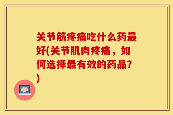 关节筋疼痛吃什么药最好(关节肌肉疼痛，如何选择最有效的药品？)