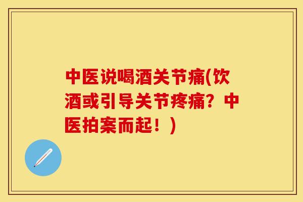 中医说喝酒关节痛(饮酒或引导关节疼痛？中医拍案而起！)