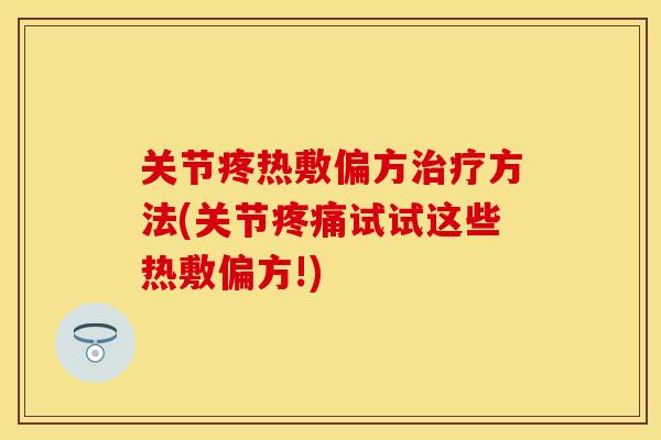 关节疼热敷偏方治疗方法(关节疼痛试试这些热敷偏方!)