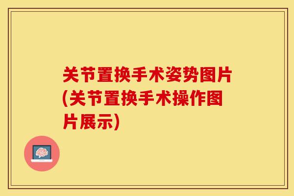关节置换手术姿势图片(关节置换手术操作图片展示)