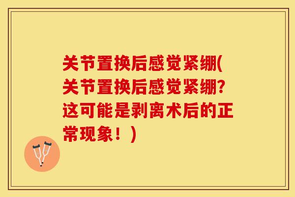 关节置换后感觉紧绷(关节置换后感觉紧绷？这可能是剥离术后的正常现象！)