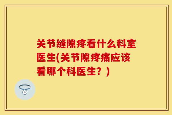 关节缝隙疼看什么科室医生(关节隙疼痛应该看哪个科医生？)