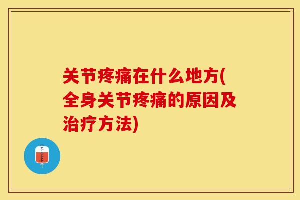 关节疼痛在什么地方(全身关节疼痛的原因及治疗方法)