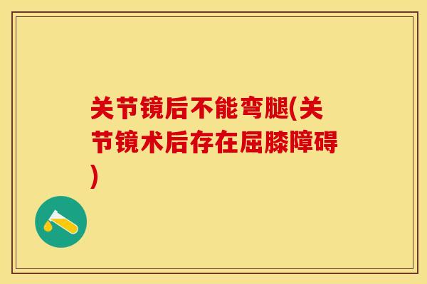 关节镜后不能弯腿(关节镜术后存在屈膝障碍)