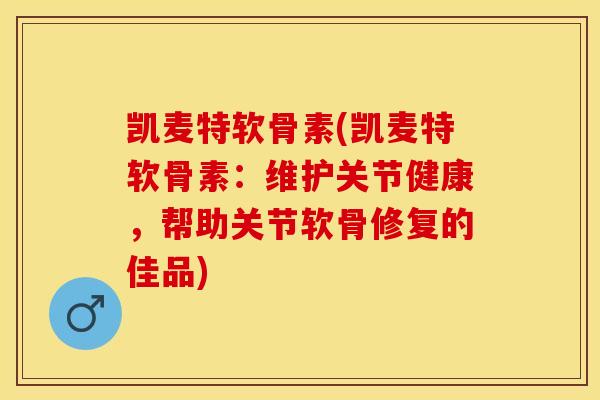 凯麦特软骨素(凯麦特软骨素：维护关节健康，帮助关节软骨修复的佳品)