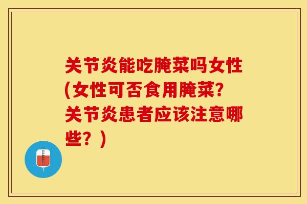 关节炎能吃腌菜吗女性(女性可否食用腌菜？关节炎患者应该注意哪些？)