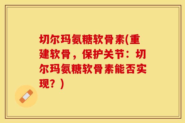 切尔玛氨糖软骨素(重建软骨，保护关节：切尔玛氨糖软骨素能否实现？)