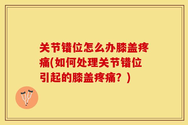 关节错位怎么办膝盖疼痛(如何处理关节错位引起的膝盖疼痛？)