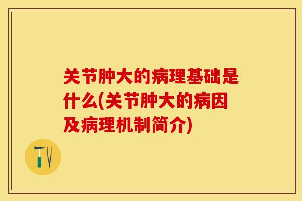 关节肿大的病理基础是什么(关节肿大的病因及病理机制简介)