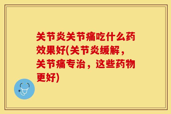 关节炎关节痛吃什么药效果好(关节炎缓解，关节痛专治，这些药物更好)