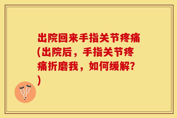 出院回来手指关节疼痛(出院后，手指关节疼痛折磨我，如何缓解？)