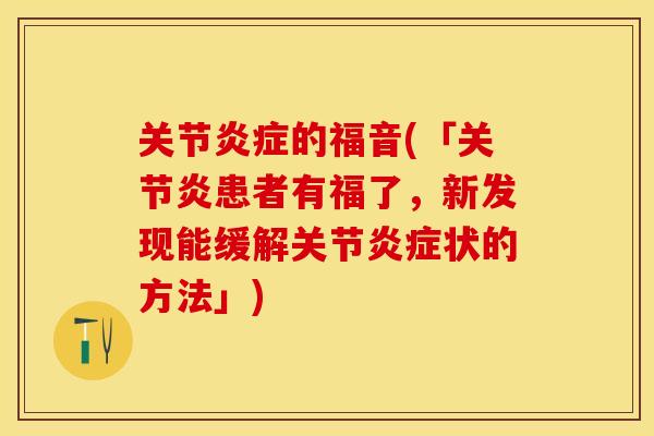 关节炎症的福音(「关节炎患者有福了，新发现能缓解关节炎症状的方法」)