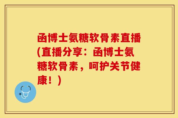 函博士氨糖软骨素直播(直播分享：函博士氨糖软骨素，呵护关节健康！)
