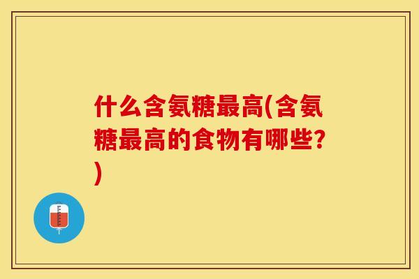 什么含氨糖最高(含氨糖最高的食物有哪些？)