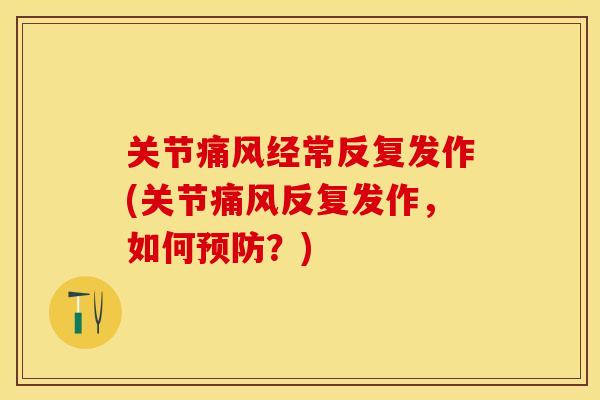 关节痛风经常反复发作(关节痛风反复发作，如何预防？)