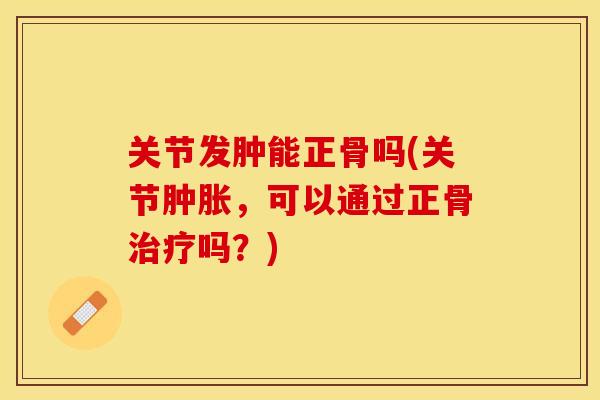 关节发肿能正骨吗(关节肿胀，可以通过正骨治疗吗？)