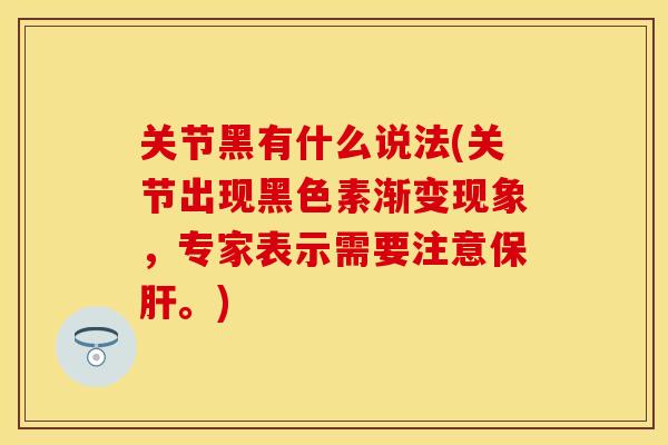 关节黑有什么说法(关节出现黑色素渐变现象，专家表示需要注意保肝。)