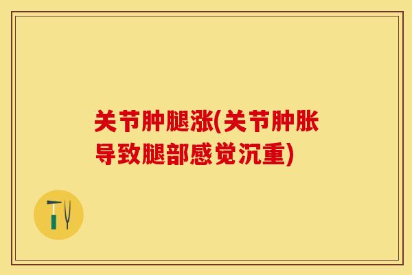 关节肿腿涨(关节肿胀导致腿部感觉沉重)-第1张图片-关节保镖 关节肿腿涨(关节肿胀导致腿部感觉沉重)-第1张图片-关节保镖