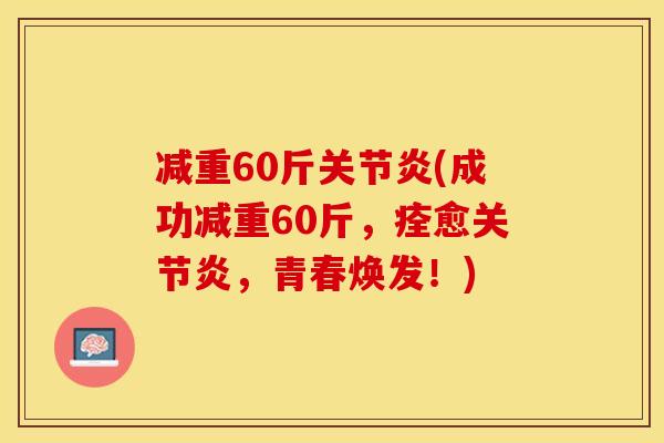 减重60斤关节炎(成功减重60斤，痊愈关节炎，青春焕发！)