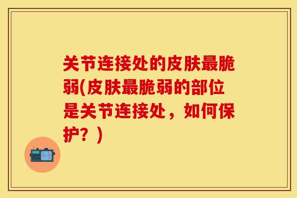 关节连接处的皮肤最脆弱(皮肤最脆弱的部位是关节连接处，如何保护？)