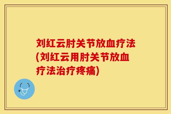 刘红云肘关节放血疗法(刘红云用肘关节放血疗法治疗疼痛)