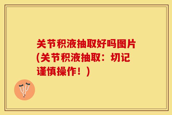 关节积液抽取好吗图片(关节积液抽取：切记谨慎操作！)