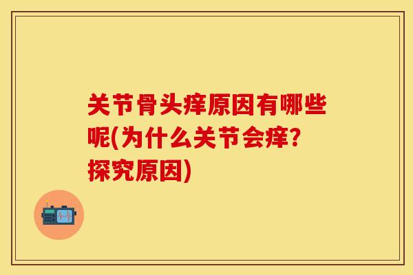 关节骨头痒原因有哪些呢(为什么关节会痒？探究原因)