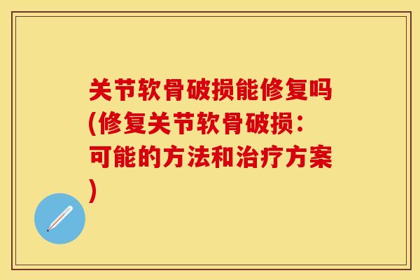 关节软骨破损能修复吗(修复关节软骨破损：可能的方法和治疗方案)