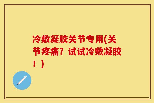 冷敷凝胶关节专用(关节疼痛？试试冷敷凝胶！)