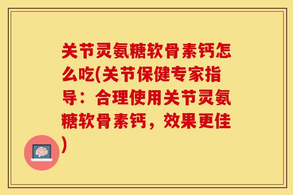 关节灵氨糖软骨素钙怎么吃(关节保健专家指导：合理使用关节灵氨糖软骨素钙，效果更佳)