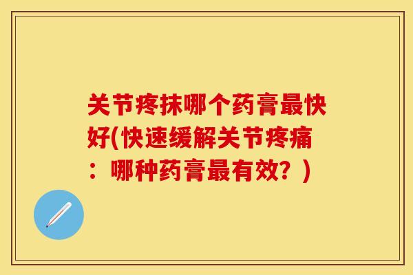 关节疼抹哪个药膏最快好(快速缓解关节疼痛：哪种药膏最有效？)