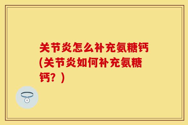 关节炎怎么补充氨糖钙(关节炎如何补充氨糖钙？)