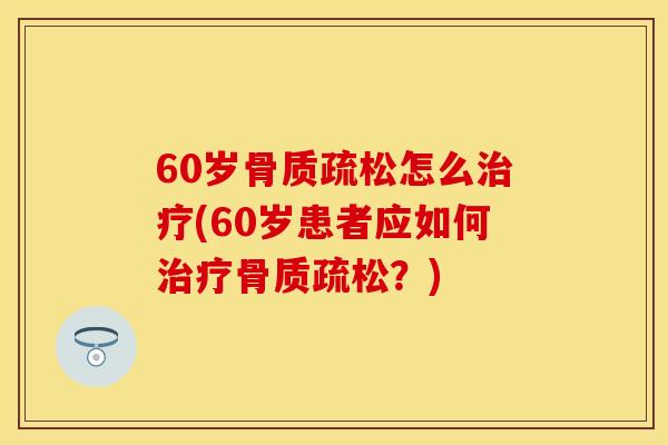 60岁骨质疏松怎么治疗(60岁患者应如何治疗骨质疏松？)