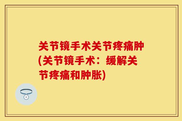关节镜手术关节疼痛肿(关节镜手术：缓解关节疼痛和肿胀)