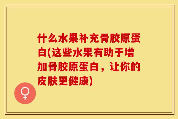 什么水果补充骨胶原蛋白(这些水果有助于增加骨胶原蛋白，让你的皮肤更健康)