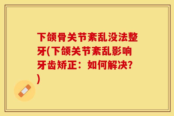 下颌骨关节紊乱没法整牙(下颌关节紊乱影响牙齿矫正：如何解决？)