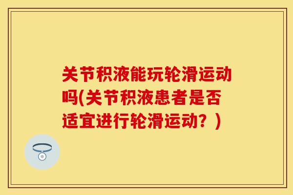 关节积液能玩轮滑运动吗(关节积液患者是否适宜进行轮滑运动？)