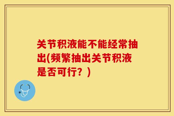 关节积液能不能经常抽出(频繁抽出关节积液是否可行？)