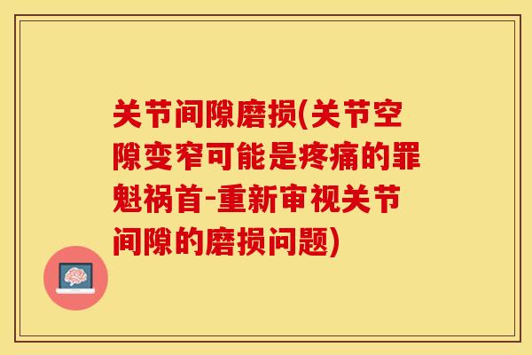 关节间隙磨损(关节空隙变窄可能是疼痛的罪魁祸首-重新审视关节间隙的磨损问题)