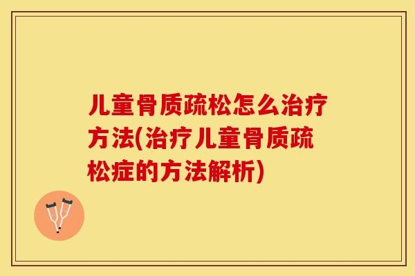 儿童骨质疏松怎么治疗方法(治疗儿童骨质疏松症的方法解析)