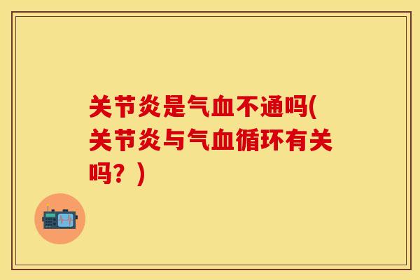 关节炎是气血不通吗(关节炎与气血循环有关吗？)