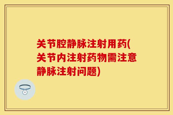 关节腔静脉注射用药(关节内注射药物需注意静脉注射问题)