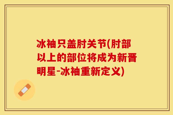 冰袖只盖肘关节(肘部以上的部位将成为新晋明星-冰袖重新定义)-第1张图片-关节保镖 冰袖只盖肘关节(肘部以上的部位将成为新晋明星-冰袖重新定义)-第1张图片-关节保镖