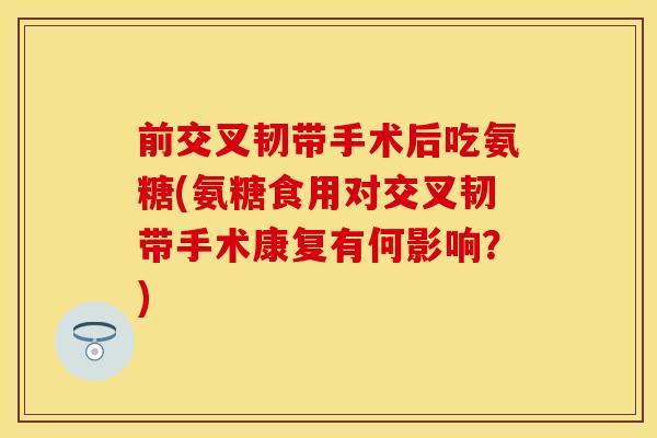 前交叉韧带手术后吃氨糖(氨糖食用对交叉韧带手术康复有何影响？)