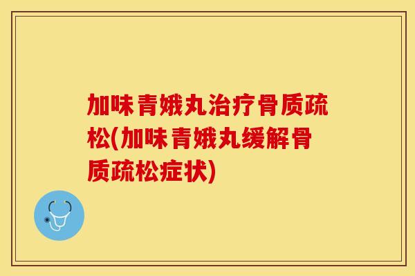 加味青娥丸治疗骨质疏松(加味青娥丸缓解骨质疏松症状)