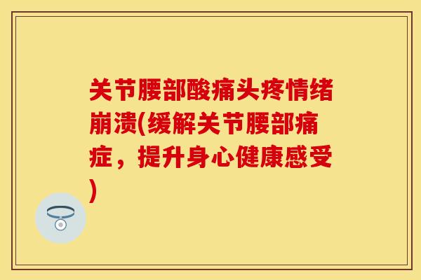 关节腰部酸痛头疼情绪崩溃(缓解关节腰部痛症，提升身心健康感受)