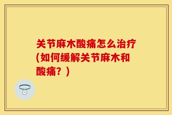 关节麻木酸痛怎么治疗(如何缓解关节麻木和酸痛？)