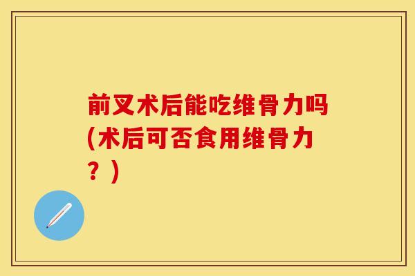 前叉术后能吃维骨力吗(术后可否食用维骨力？)
