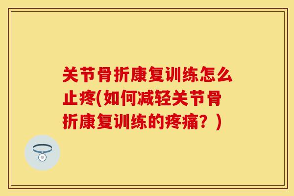 关节骨折康复训练怎么止疼(如何减轻关节骨折康复训练的疼痛？)