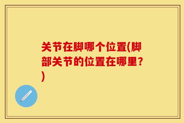 关节在脚哪个位置(脚部关节的位置在哪里？)